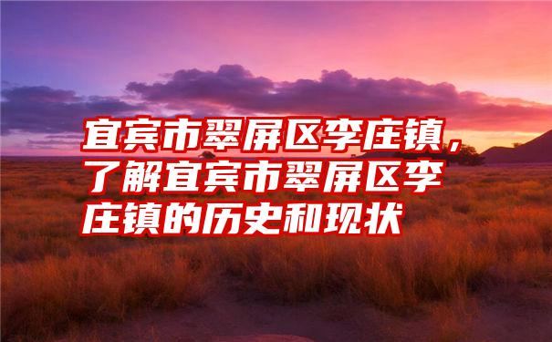 宜宾市翠屏区李庄镇，了解宜宾市翠屏区李庄镇的历史和现状