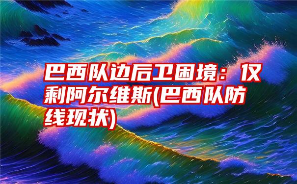 巴西队边后卫困境：仅剩阿尔维斯(巴西队防线现状)