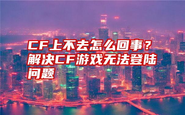 CF上不去怎么回事？解决CF游戏无法登陆问题