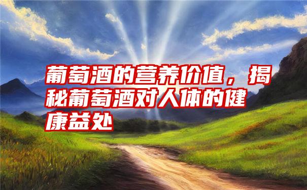 葡萄酒的营养价值,揭秘葡萄酒对人体的健康益处