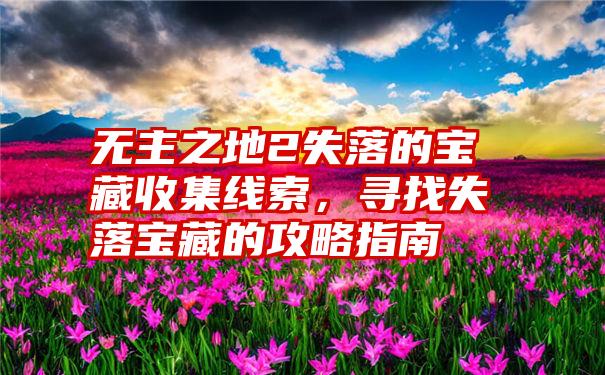 无主之地2失落的宝藏收集线索，寻找失落宝藏的攻略指南