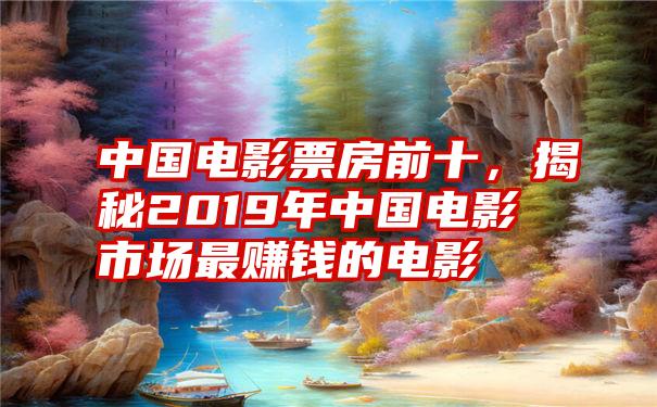 中国电影票房前十，揭秘2019年中国电影市场最赚钱的电影