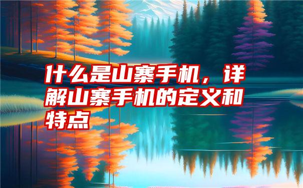 什么是山寨手机，详解山寨手机的定义和特点