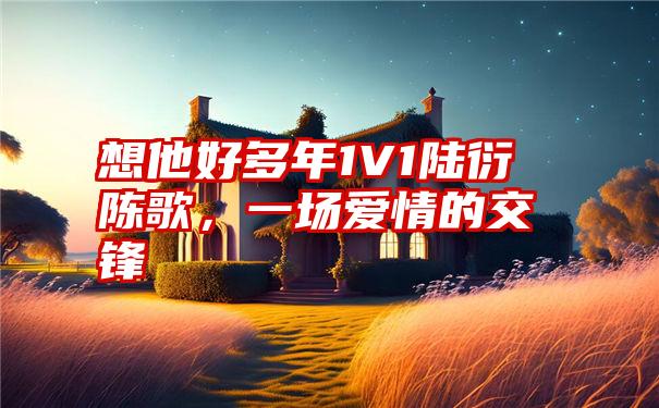 想他好多年1V1陆衍陈歌，一场爱情的交锋