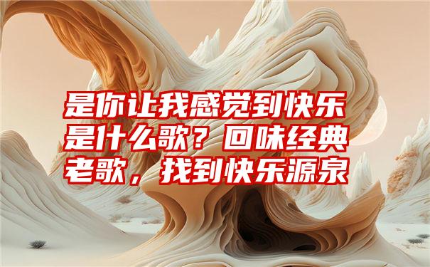 是你让我感觉到快乐是什么歌？回味经典老歌，找到快乐源泉