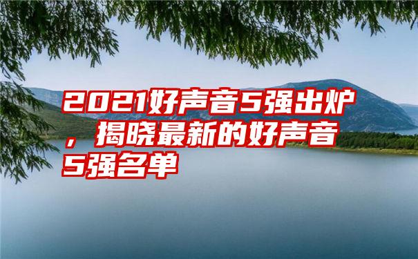 2021好声音5强出炉，揭晓最新的好声音5强名单