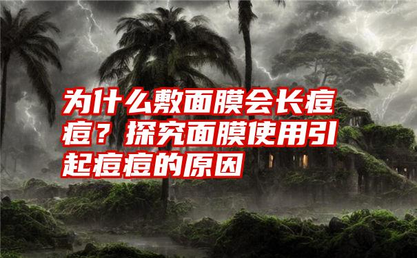 为什么敷面膜会长痘痘？探究面膜使用引起痘痘的原因