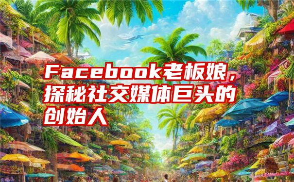 Facebook老板娘，探秘社交媒体巨头的创始人