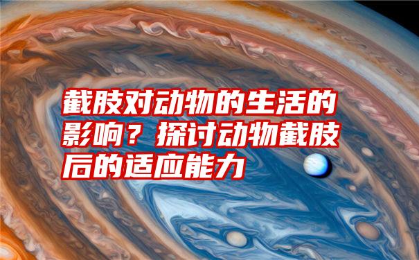 截肢对动物的生活的影响？探讨动物截肢后的适应能力