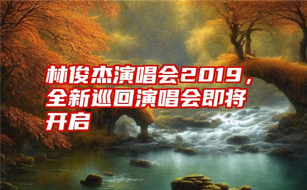 林俊杰演唱会2019,全新巡回演唱会即将开启
