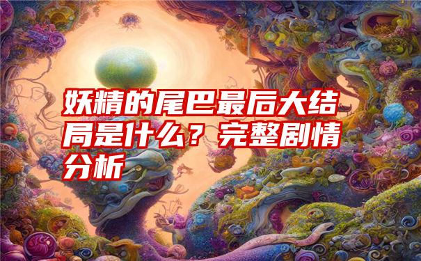 妖精的尾巴最后大结局是什么？完整剧情分析