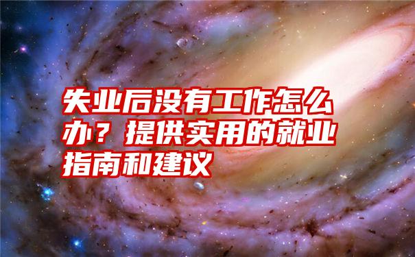 失业后没有工作怎么办？提供实用的就业指南和建议