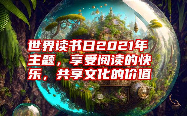 世界读书日2021年主题，享受阅读的快乐，共享文化的价值
