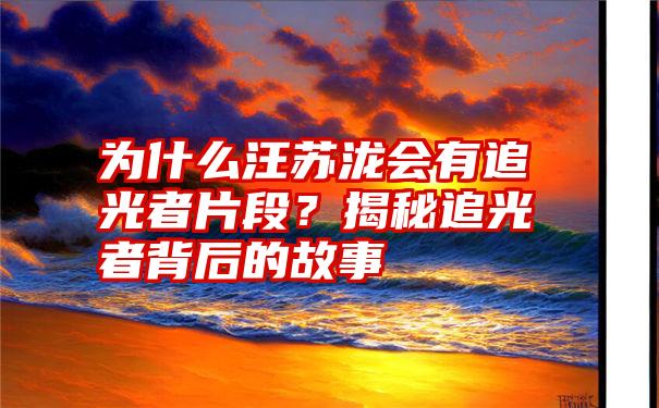 为什么汪苏泷会有追光者片段？揭秘追光者背后的故事