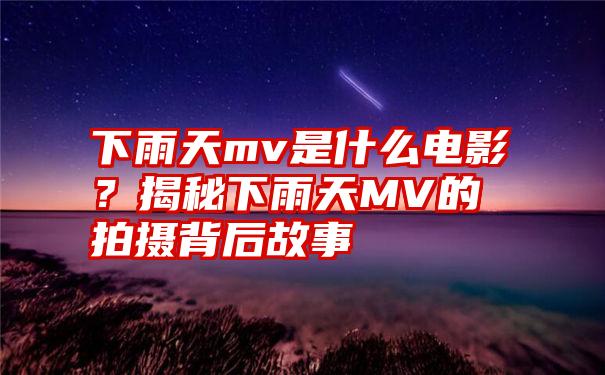 下雨天mv是什么电影？揭秘下雨天MV的拍摄背后故事