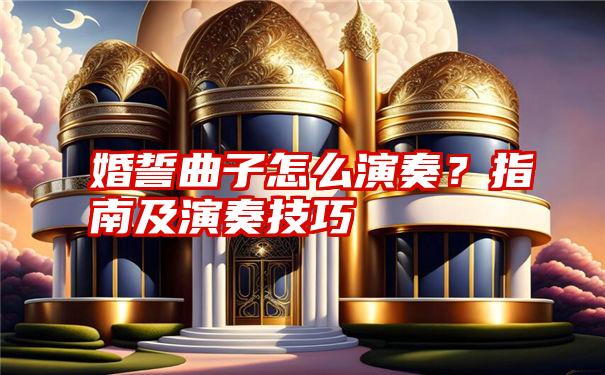 婚誓曲子怎么演奏?指南及演奏技巧