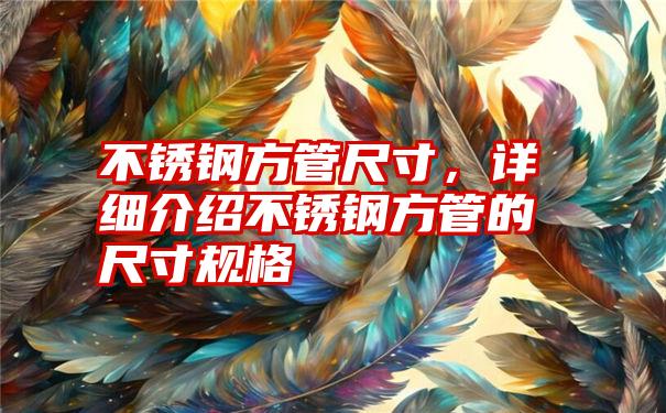 不锈钢方管尺寸,详细介绍不锈钢方管的尺寸规格