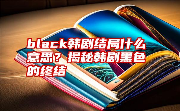 black韩剧结局什么意思？揭秘韩剧黑色的终结