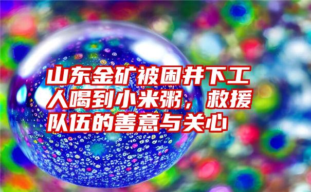 山东金矿被困井下工人喝到小米粥，救援队伍的善意与关心