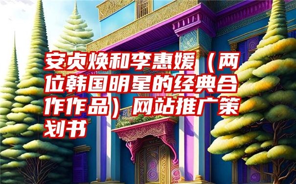 安贞焕和李惠媛（两位韩国明星的经典合作作品）网站推广策划书