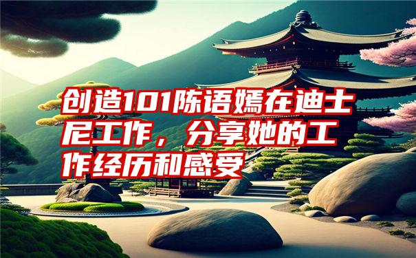 创造101陈语嫣在迪士尼工作，分享她的工作经历和感受