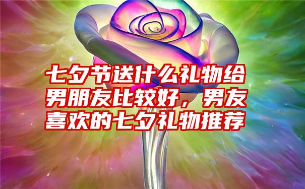 七夕节送什么礼物给男朋友比较好,男友喜欢的七夕礼物推荐