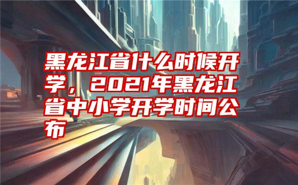 黑龙江省什么时候开学，2021年黑龙江省中小学开学时间公布
