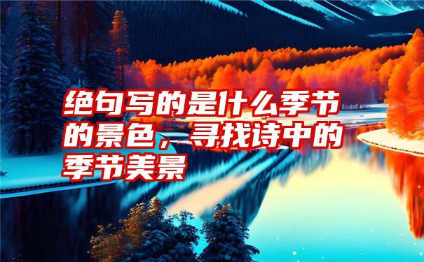 绝句写的是什么季节的景色,寻找诗中的季节美景