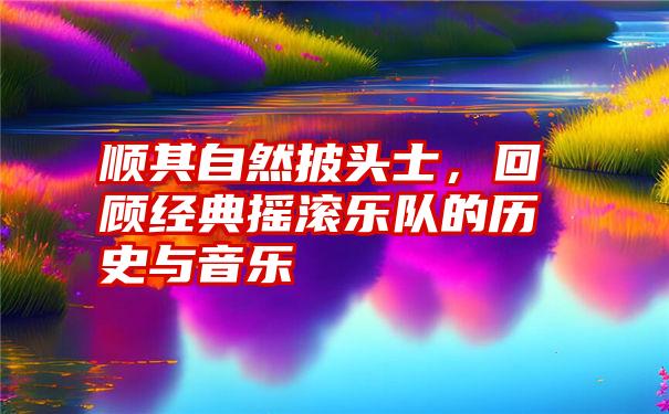 顺其自然披头士,回顾经典摇滚乐队的历史与音乐