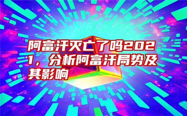 阿富汗灭亡了吗2021，分析阿富汗局势及其影响