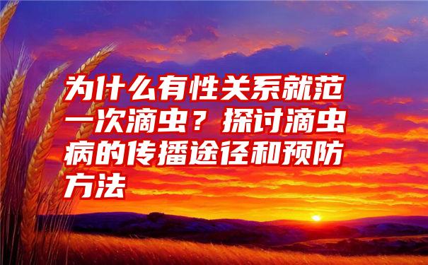 为什么有性关系就范一次滴虫？探讨滴虫病的传播途径和预防方法