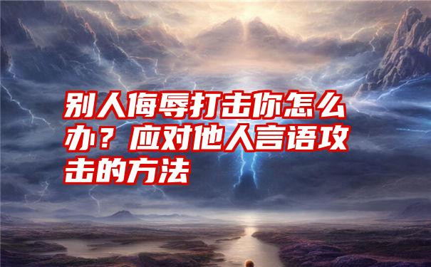 别人侮辱打击你怎么办？应对他人言语攻击的方法