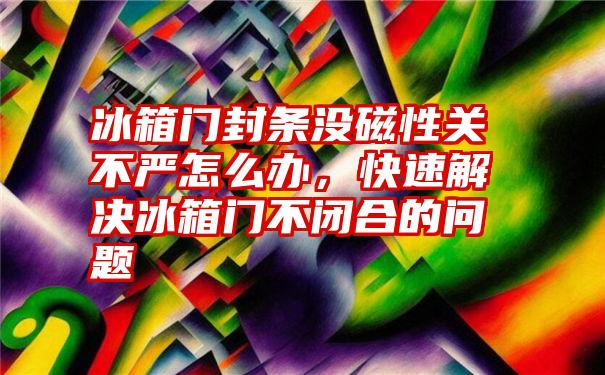 冰箱门封条没磁性关不严怎么办，快速解决冰箱门不闭合的问题