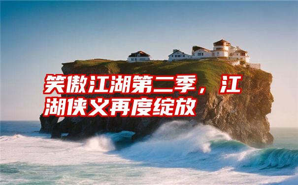 笑傲江湖第二季,江湖侠义再度绽放