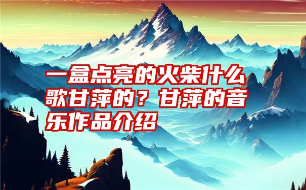 一盒点亮的火柴什么歌甘萍的？甘萍的音乐作品介绍