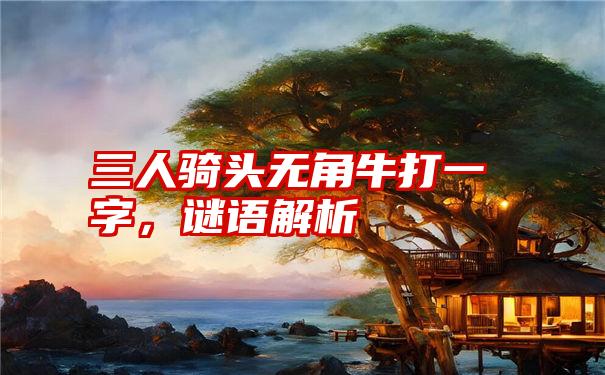 三人骑头无角牛打一字，谜语解析