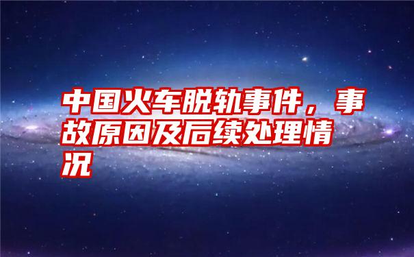 中国火车脱轨事件，事故原因及后续处理情况