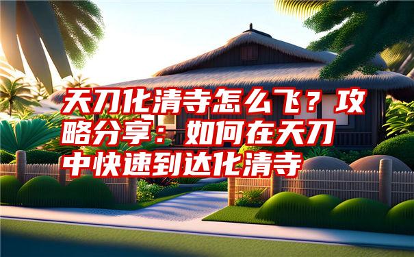 天刀化清寺怎么飞？攻略分享：如何在天刀中快速到达化清寺