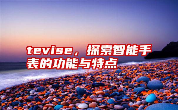 tevise，探索智能手表的功能与特点