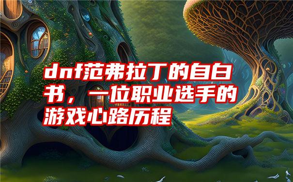 dnf范弗拉丁的自白书,一位职业选手的游戏心路历程