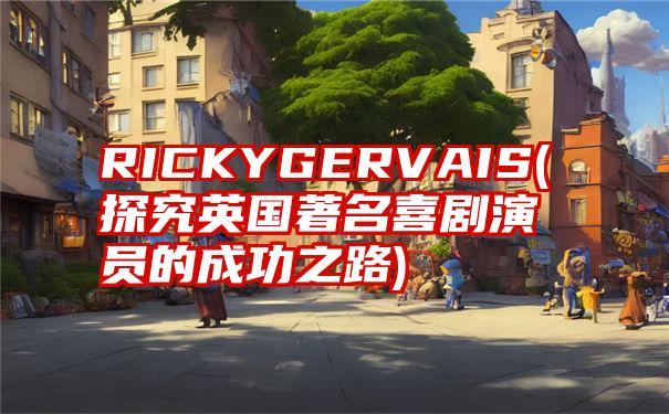 RICKYGERVAIS(探究英国著名喜剧演员的成功之路)