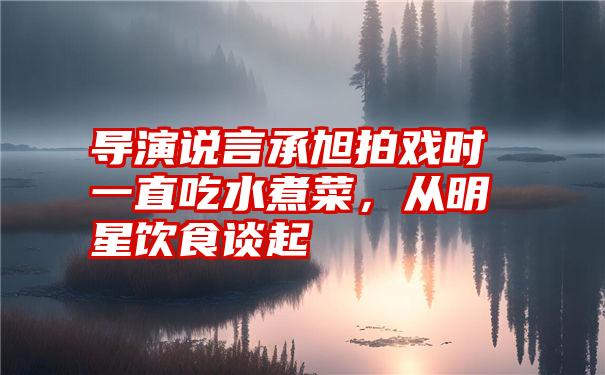 导演说言承旭拍戏时一直吃水煮菜，从明星饮食谈起