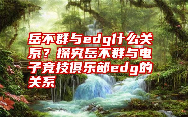 岳不群与edg什么关系？探究岳不群与电子竞技俱乐部edg的关系