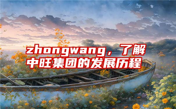 zhongwang，了解中旺集团的发展历程