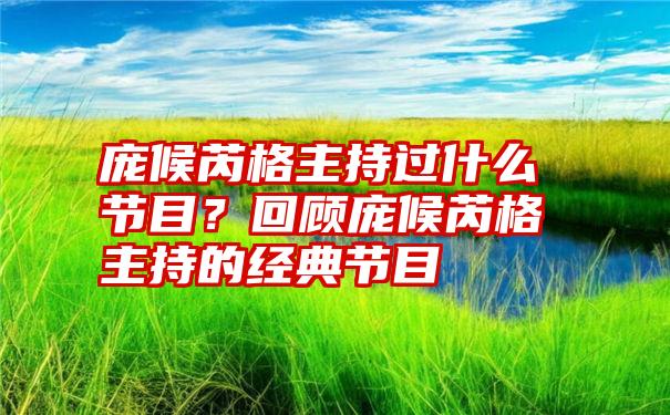 庞候芮格主持过什么节目？回顾庞候芮格主持的经典节目