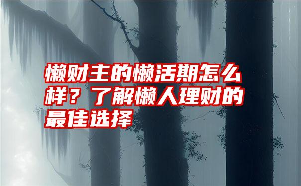 懒财主的懒活期怎么样？了解懒人理财的最佳选择