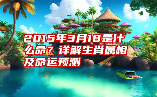 2015年3月18是什么命？详解生肖属相及命运预测