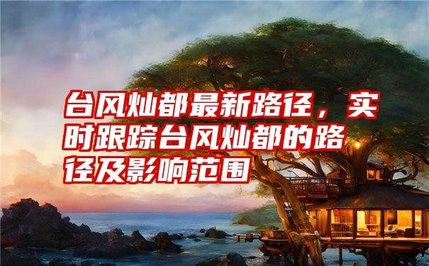 台风灿都最新路径,实时跟踪台风灿都的路径及影响范围