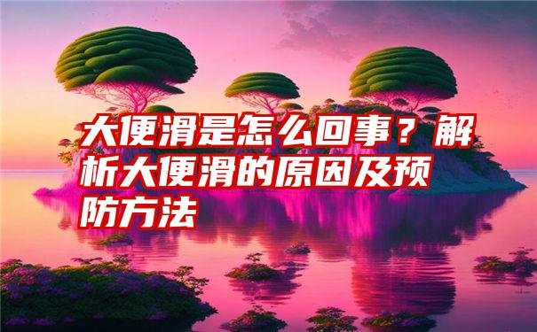 大便滑是怎么回事？解析大便滑的原因及预防方法