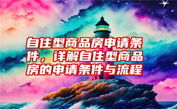 自住型商品房申请条件,详解自住型商品房的申请条件与流程